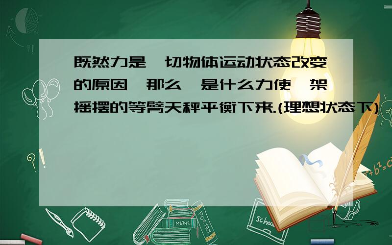 既然力是一切物体运动状态改变的原因,那么,是什么力使一架摇摆的等臂天秤平衡下来.(理想状态下)