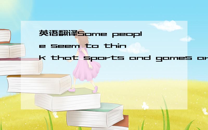 英语翻译Some people seem to think that sports and games are unimportant .They like to watch TV at home ,go to the cinema ,or sleep.But in fact sports can be of great value ,especially to people who work with their brains most of the day.Sport and