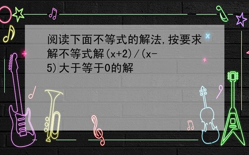 阅读下面不等式的解法,按要求解不等式解(x+2)/(x-5)大于等于0的解