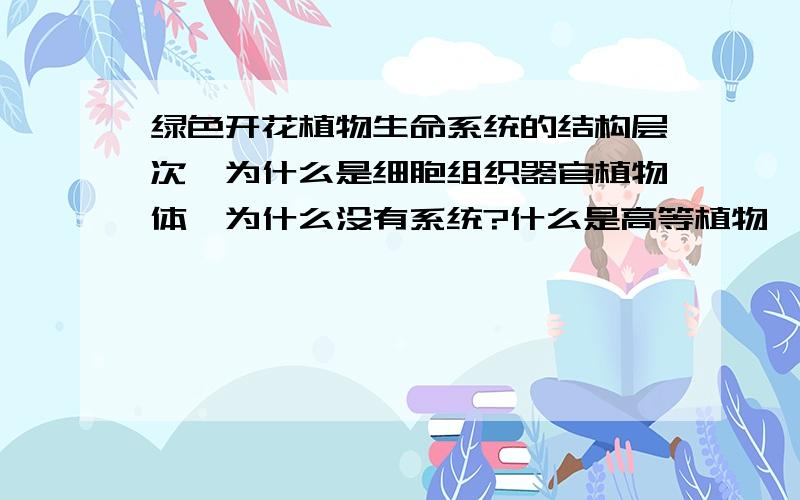 绿色开花植物生命系统的结构层次,为什么是细胞组织器官植物体,为什么没有系统?什么是高等植物