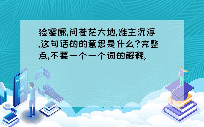 怅寥廓,问苍茫大地,谁主沉浮,这句话的的意思是什么?完整点,不要一个一个词的解释,