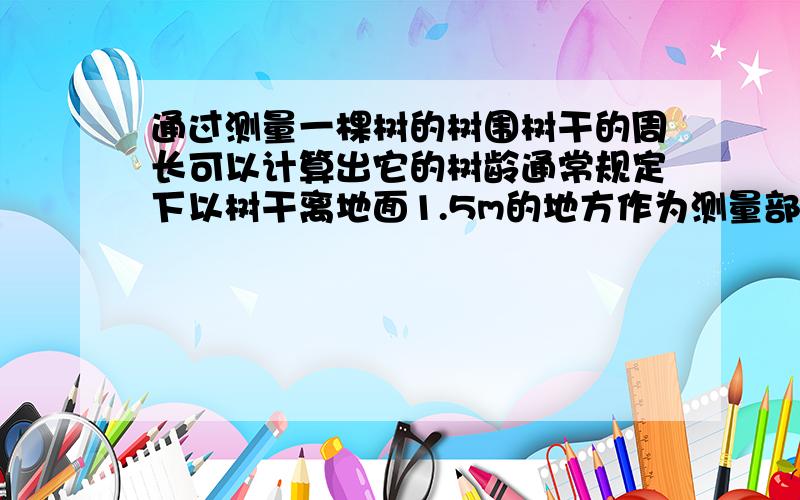 通过测量一棵树的树围树干的周长可以计算出它的树龄通常规定下以树干离地面1.5m的地方作为测量部位,某数载种时的数围为50cm,以后树围每年增加约6cm,问这颗树至少生长多少年,树围才能不