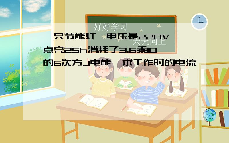 一只节能灯,电压是220V,点亮25h消耗了3.6乘10的6次方J电能,求工作时的电流