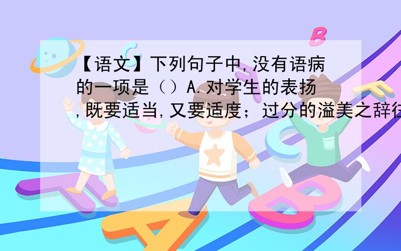 【语文】下列句子中,没有语病的一项是（）A.对学生的表扬,既要适当,又要适度；过分的溢美之辞往往会使学生飘飘然迷失自我,反而不利于他们健康成长.B.教育的根本使命,不仅仅是传授给学