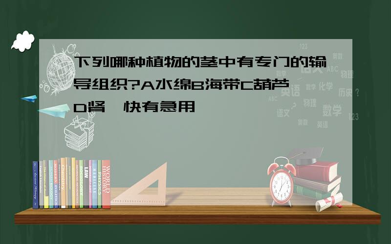 下列哪种植物的茎中有专门的输导组织?A水绵B海带C葫芦藓D肾蕨快有急用