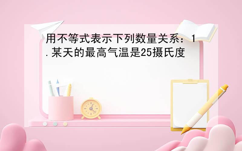 用不等式表示下列数量关系：1.某天的最高气温是25摄氏度