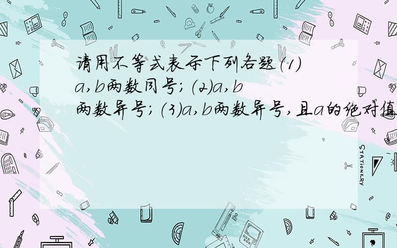 请用不等式表示下列各题（1）a,b两数同号；（2）a,b两数异号；（3）a,b两数异号,且a的绝对值大于b的绝对值.