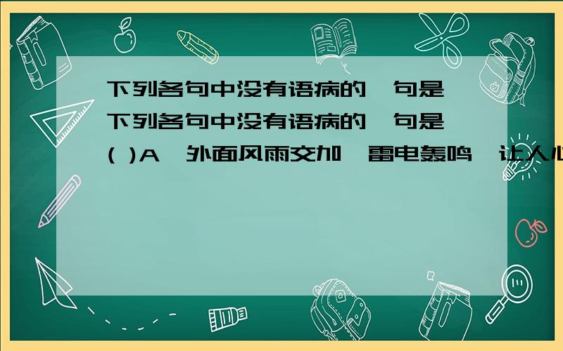 下列各句中没有语病的一句是,下列各句中没有语病的一句是 ( )A,外面风雨交加,雷电轰鸣,让人心惊肉跳.B,我国的大豆产量是世界上最多的国家之一.C,多读多写是能否提高语文水平的关键.D,小