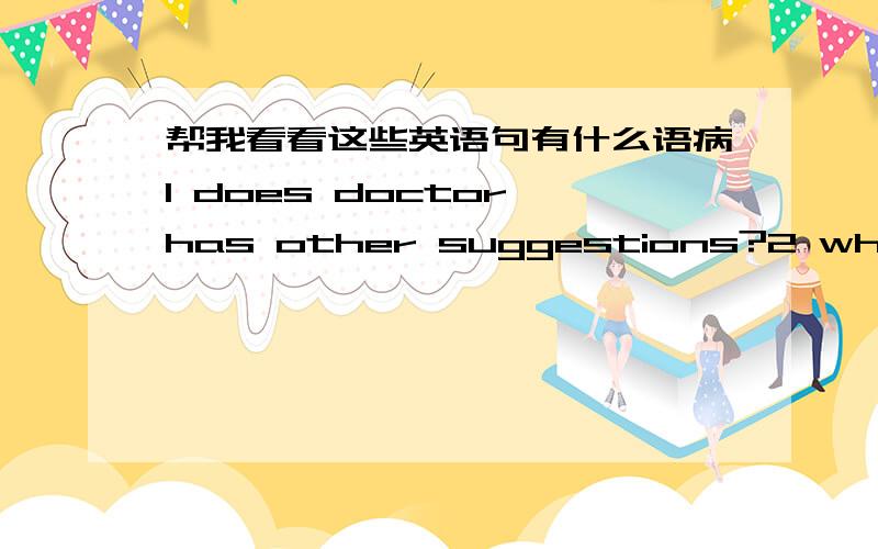 帮我看看这些英语句有什么语病1 does doctor has other suggestions?2 why does it can makes globe warming?3 what's problems of enviroment does the earth is facing?