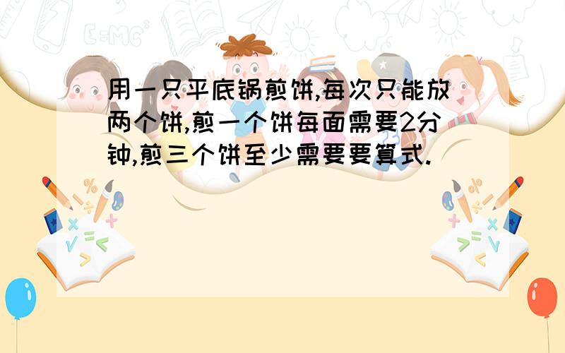 用一只平底锅煎饼,每次只能放两个饼,煎一个饼每面需要2分钟,煎三个饼至少需要要算式.