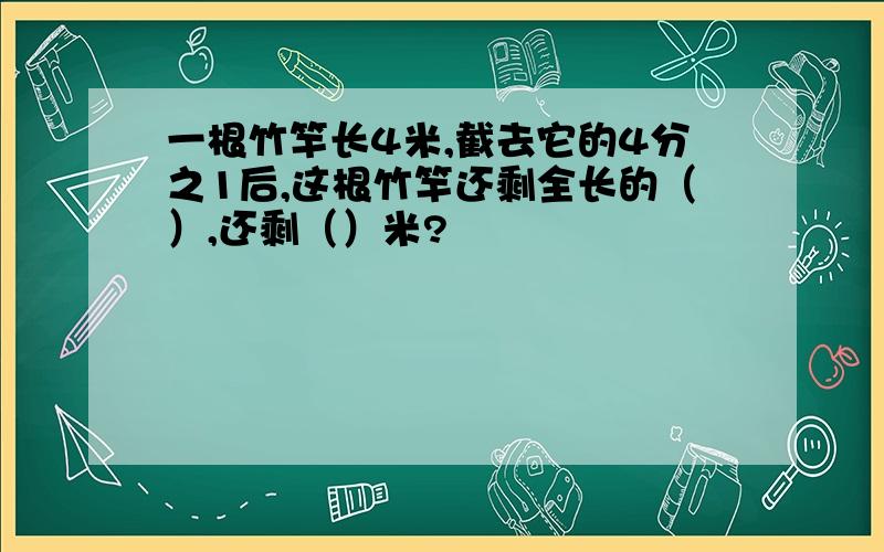 一根竹竿长4米,截去它的4分之1后,这根竹竿还剩全长的（）,还剩（）米?