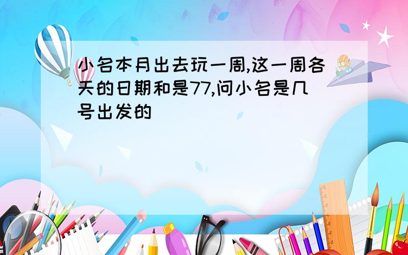 小名本月出去玩一周,这一周各天的日期和是77,问小名是几号出发的