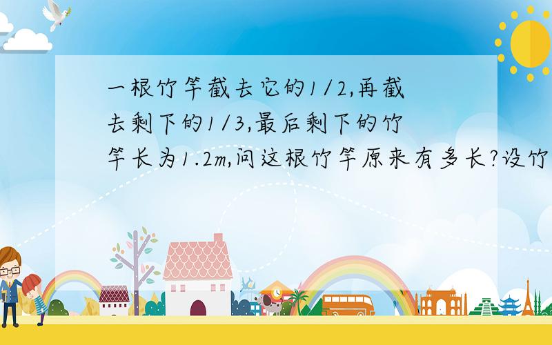 一根竹竿截去它的1/2,再截去剩下的1/3,最后剩下的竹竿长为1.2m,问这根竹竿原来有多长?设竹竿原长x(m),可列出方程（）,解这个方程,得竹竿原长为（）m.