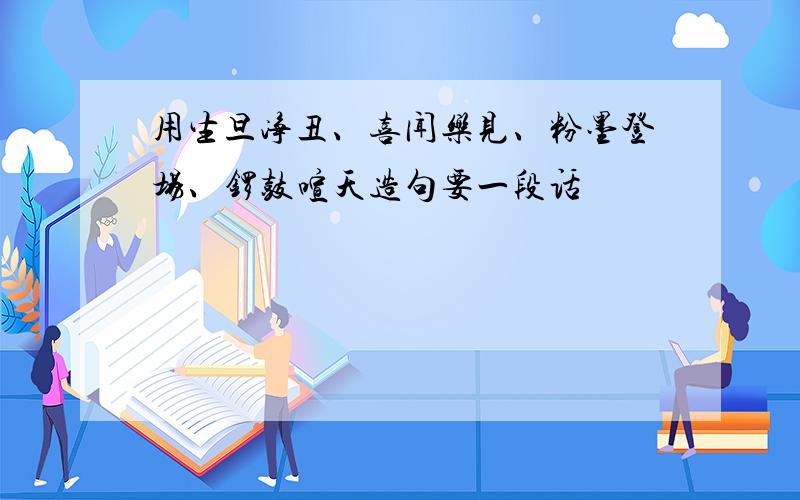 用生旦净丑、喜闻乐见、粉墨登场、锣鼓喧天造句要一段话