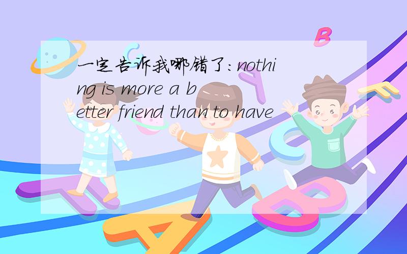 一定告诉我哪错了：nothing is more a better friend than to have