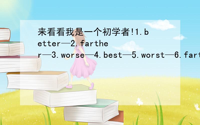 来看看我是一个初学者!1.better—2.farther—3.worse—4.best—5.worst—6.farthest题请你以适当形式填空!选入其中一个!一题一个!My shong is —空—away from school than yours.So i have to get up earlierMy parents are ang