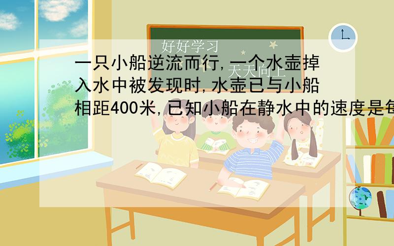 一只小船逆流而行,一个水壶掉入水中被发现时,水壶已与小船相距400米,已知小船在静水中的速度是每分钟100米,水流的速度是每分钟20米,小船调头后需要多长时间可追上水壶?应该小船在静水