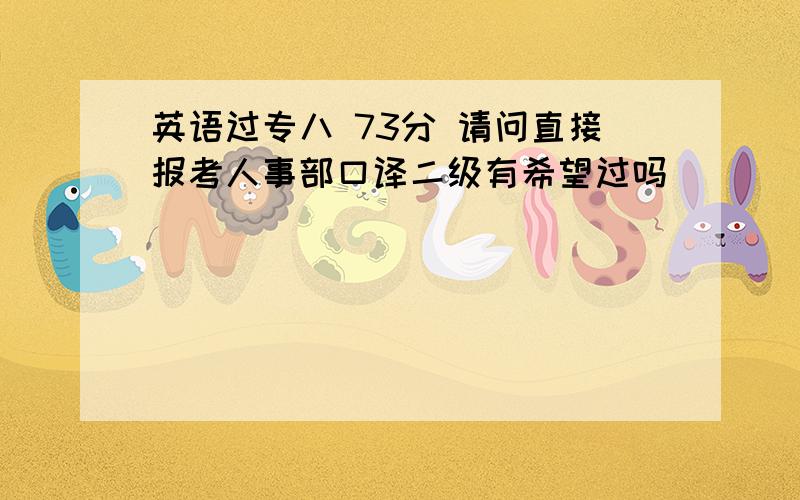 英语过专八 73分 请问直接报考人事部口译二级有希望过吗