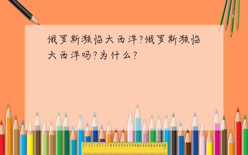 俄罗斯濒临大西洋?俄罗斯濒临大西洋吗?为什么?