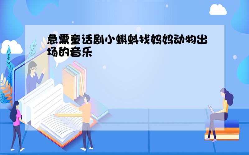 急需童话剧小蝌蚪找妈妈动物出场的音乐