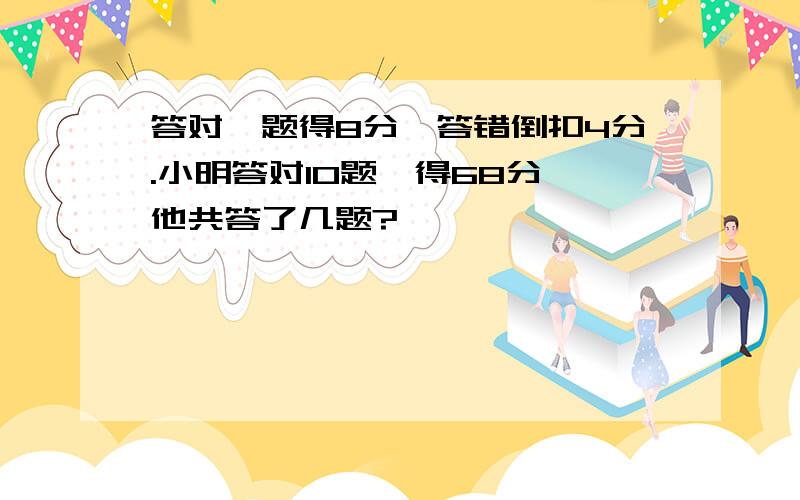 答对一题得8分,答错倒扣4分.小明答对10题,得68分,他共答了几题?