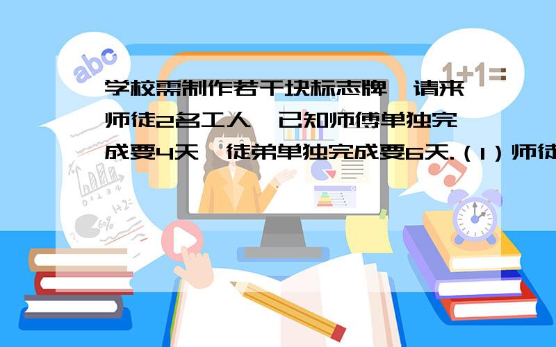 学校需制作若干块标志牌,请来师徒2名工人,已知师傅单独完成要4天,徒弟单独完成要6天.（1）师徒合作要几天完成?（2）现由徒弟先做1天,再两人合作,完成后共得报酬450元,如按各人完成的工