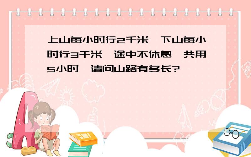 上山每小时行2千米,下山每小时行3千米,途中不休息,共用5小时,请问山路有多长?