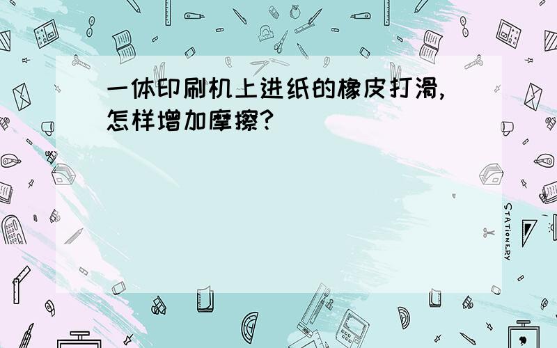 一体印刷机上进纸的橡皮打滑,怎样增加摩擦?