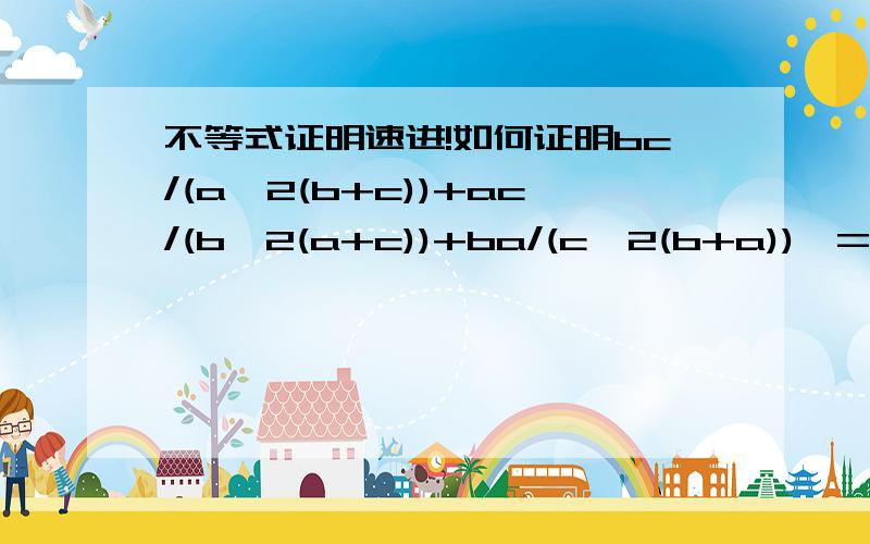 不等式证明速进!如何证明bc/(a^2(b+c))+ac/(b^2(a+c))+ba/(c^2(b+a))>=1/2(1/a+1/b+1/c)没有错的。（a分之一+b分之一+c分之一）的2分之一