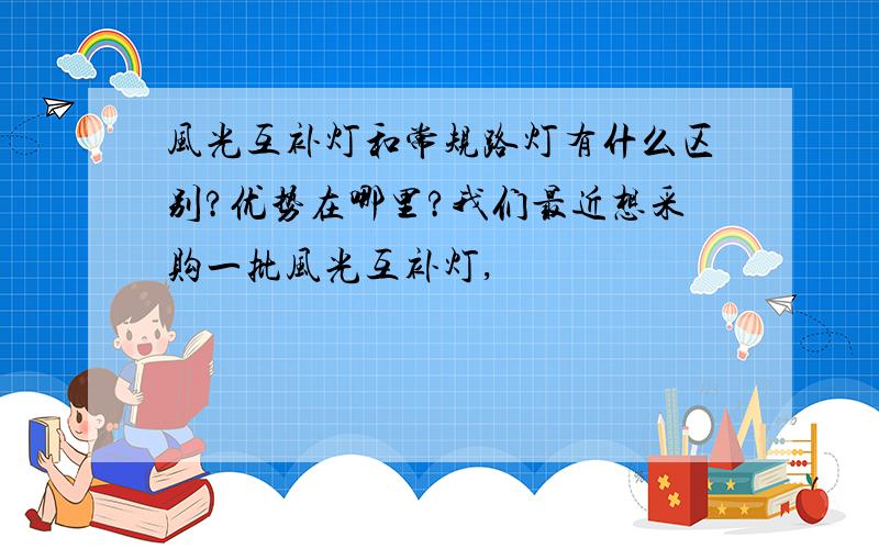 风光互补灯和常规路灯有什么区别?优势在哪里?我们最近想采购一批风光互补灯,