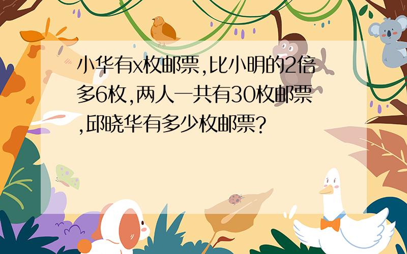 小华有x枚邮票,比小明的2倍多6枚,两人一共有30枚邮票,邱晓华有多少枚邮票?