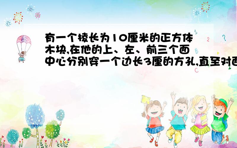 有一个棱长为10厘米的正方体木块,在他的上、左、前三个面中心分别穿一个边长3厘的方孔,直至对面,求穿孔后木块的表面积【注意是表面积】是（ ）平方厘米?【要求有过程】