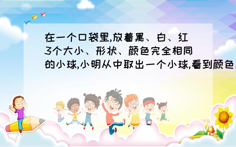 在一个口袋里,放着黑、白、红3个大小、形状、颜色完全相同的小球,小明从中取出一个小球,看到颜色后再放回袋中,小明连续取3次,这3次都是同一种颜色的概率有多大