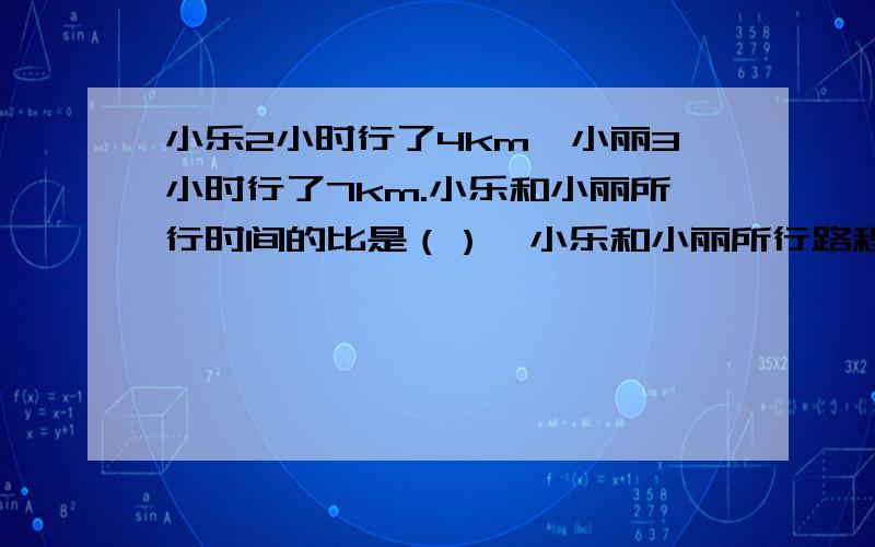 小乐2小时行了4km,小丽3小时行了7km.小乐和小丽所行时间的比是（）,小乐和小丽所行路程的比是（）.