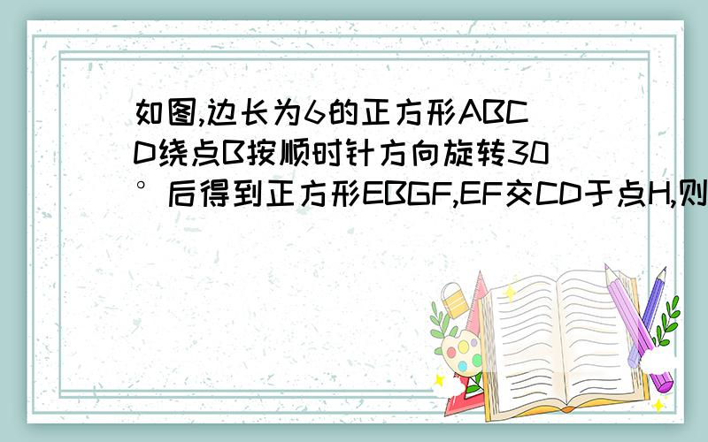 如图,边长为6的正方形ABCD绕点B按顺时针方向旋转30°后得到正方形EBGF,EF交CD于点H,则FH的长为