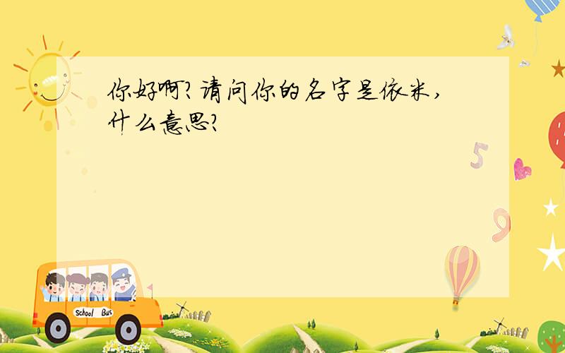 你好啊?请问你的名字是依米,什么意思?