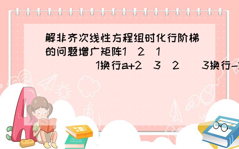 解非齐次线性方程组时化行阶梯的问题增广矩阵1  2  1       [1换行a+2  3  2  [3换行-2  a  1      [0