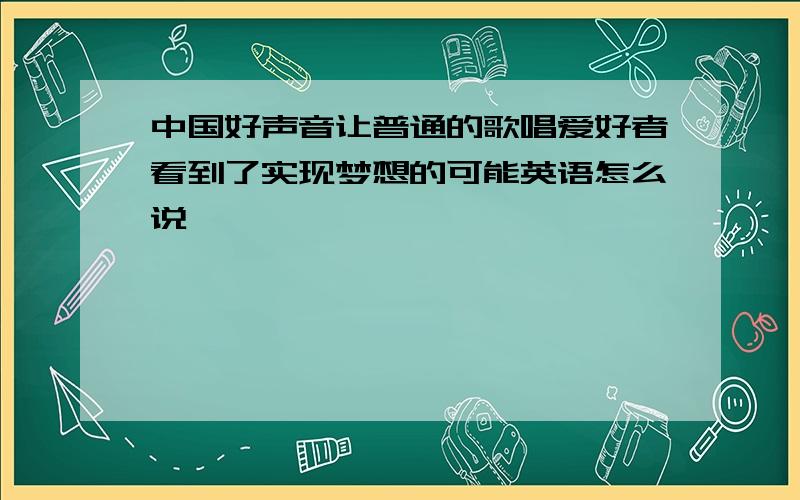 中国好声音让普通的歌唱爱好者看到了实现梦想的可能英语怎么说