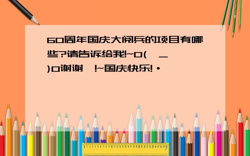 60周年国庆大阅兵的项目有哪些?请告诉给我!~O(∩_∩)O谢谢囖!~国庆快乐!·