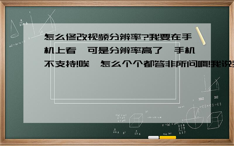 怎么修改视频分辨率?我要在手机上看,可是分辨率高了,手机不支持!唉,怎么个个都答非所问啊!我说我的视频是848*480,而我要把它转成800*600以下的,看清楚了!不是转什么格式!