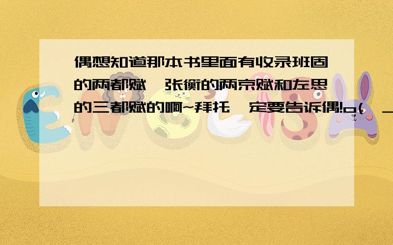 偶想知道那本书里面有收录班固的两都赋,张衡的两京赋和左思的三都赋的啊~拜托一定要告诉偶!o(∩_∩)o