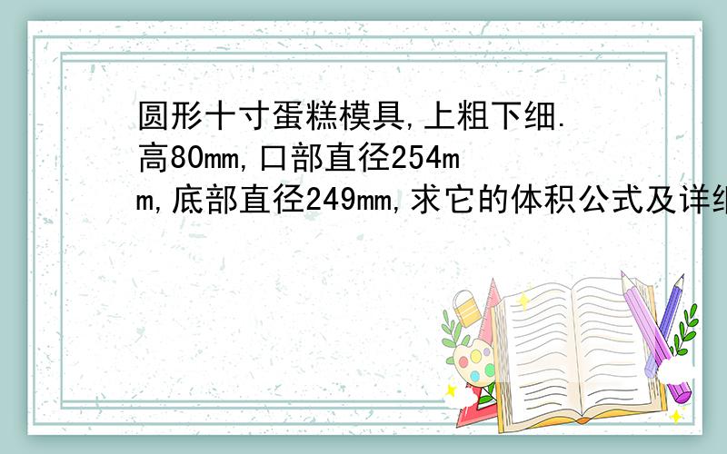 圆形十寸蛋糕模具,上粗下细.高80mm,口部直径254mm,底部直径249mm,求它的体积公式及详细计算步骤.