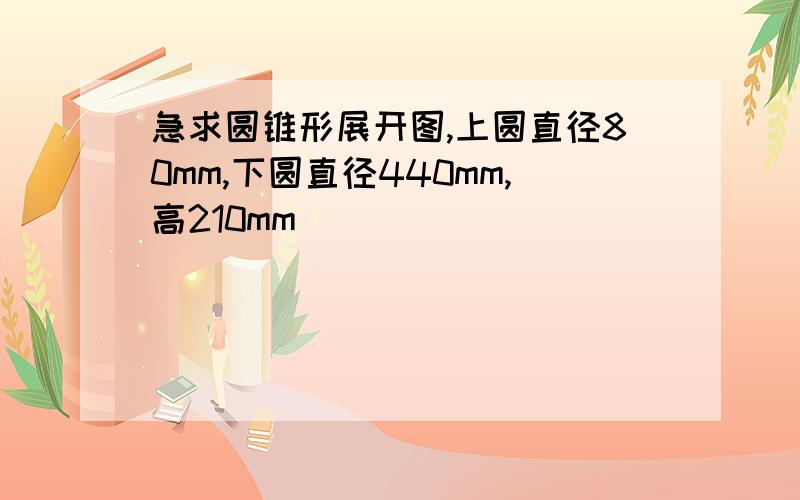 急求圆锥形展开图,上圆直径80mm,下圆直径440mm,高210mm