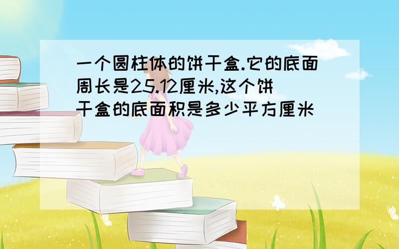 一个圆柱体的饼干盒.它的底面周长是25.12厘米,这个饼干盒的底面积是多少平方厘米