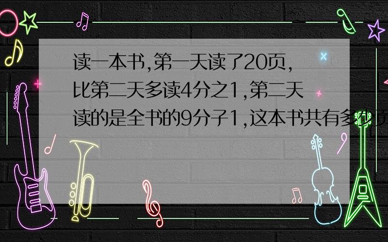 读一本书,第一天读了20页,比第二天多读4分之1,第二天读的是全书的9分子1,这本书共有多少页?