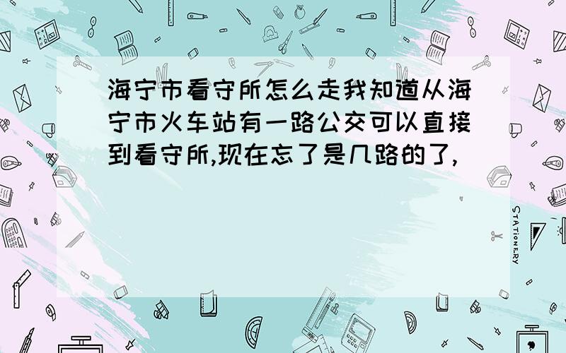 海宁市看守所怎么走我知道从海宁市火车站有一路公交可以直接到看守所,现在忘了是几路的了,