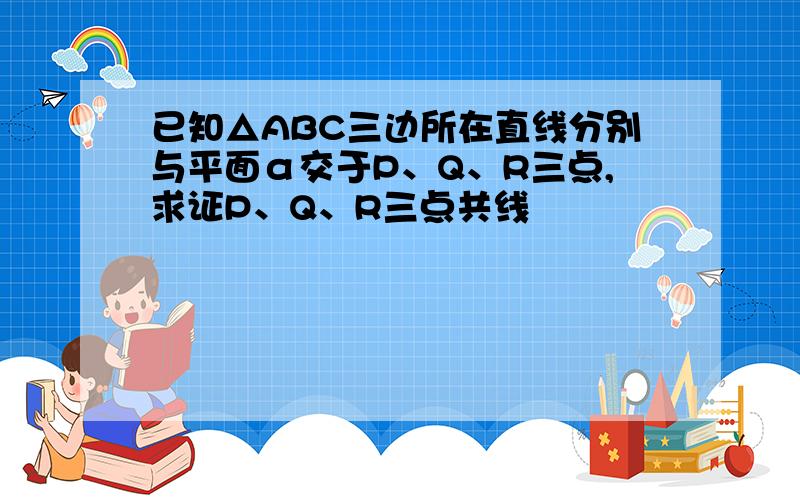 已知△ABC三边所在直线分别与平面α交于P、Q、R三点,求证P、Q、R三点共线