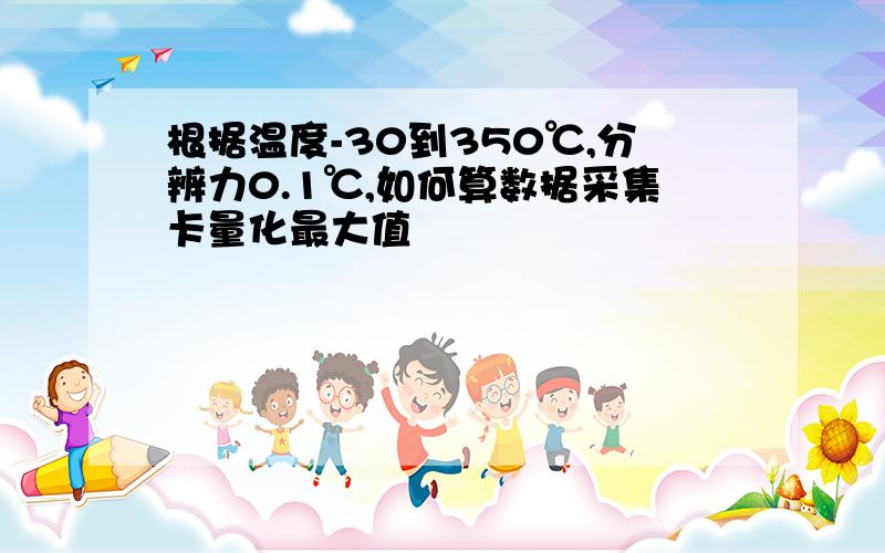 根据温度-30到350℃,分辨力0.1℃,如何算数据采集卡量化最大值