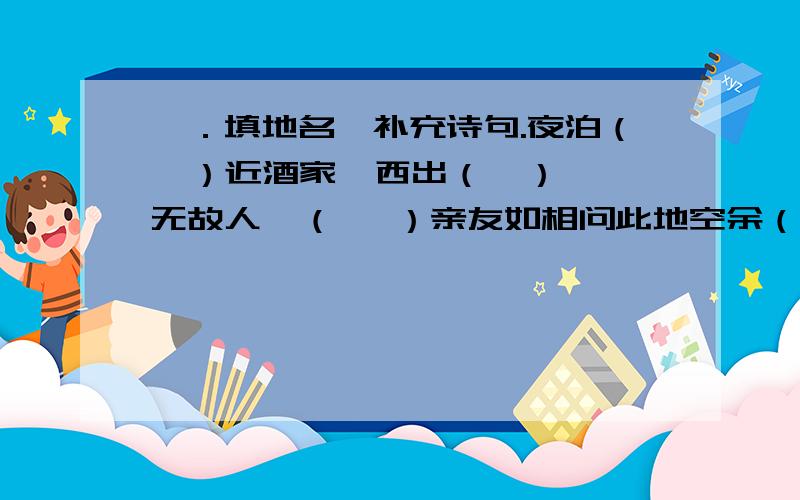 一．填地名,补充诗句.夜泊（  ）近酒家  西出（  ）无故人  （   ）亲友如相问此地空余（  ）  （  ）寺北贾亭西二．写诗句.（一句）写秋的：（                 ）写冬的：（                 ）三