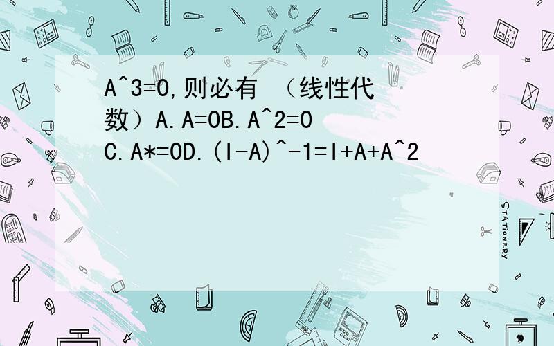 A^3=0,则必有 （线性代数）A.A=0B.A^2=0C.A*=0D.(I-A)^-1=I+A+A^2